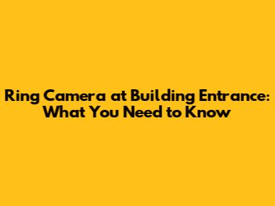 Ring Camera at Building Entrance: What You Need to Know