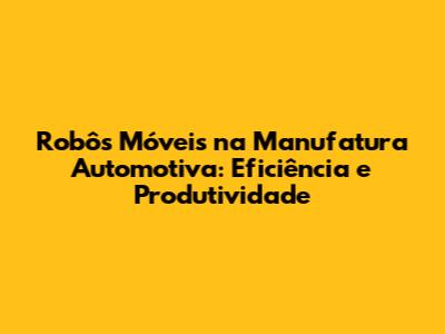 Robôs Móveis na Manufatura Automotiva: Eficiência e Produtividade
