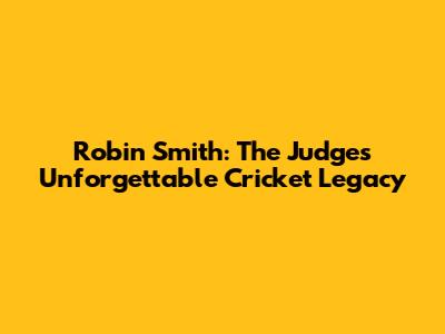 Robin Smith: The Judge's Unforgettable Cricket Legacy