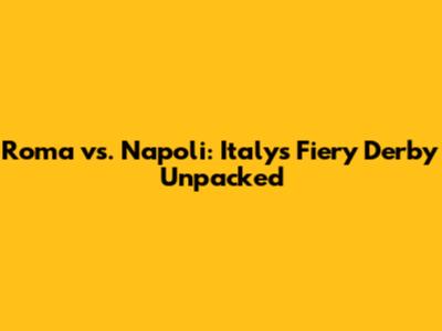 Roma vs. Napoli: Italy's Fiery Derby Unpacked