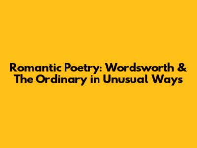 Romantic Poetry: Wordsworth & The Ordinary in Unusual Ways