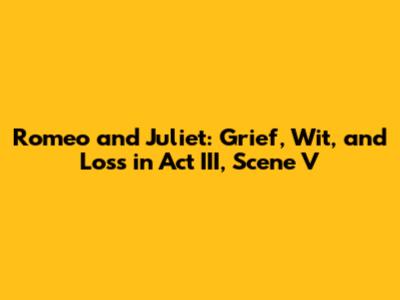 Romeo and Juliet: Grief, Wit, and Loss in Act III, Scene V