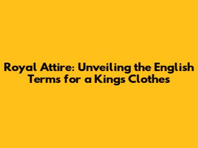 Royal Attire: Unveiling the English Terms for a King's Clothes