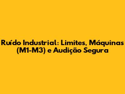 Ruído Industrial: Limites, Máquinas (M1-M3) e Audição Segura