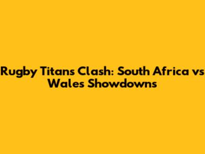 Rugby Titans Clash: South Africa vs Wales Showdowns