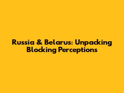 Russia & Belarus: Unpacking 'Blocking' Perceptions