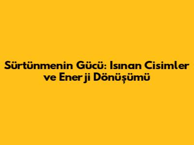 Sürtünmenin Gücü: Isınan Cisimler ve Enerji Dönüşümü