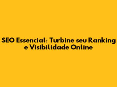 SEO Essencial: Turbine seu Ranking e Visibilidade Online
