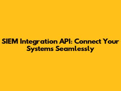 SIEM Integration API: Connect Your Systems Seamlessly