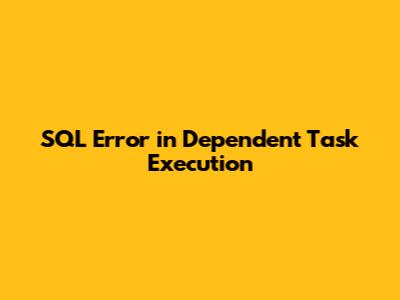 SQL Error in Dependent Task Execution