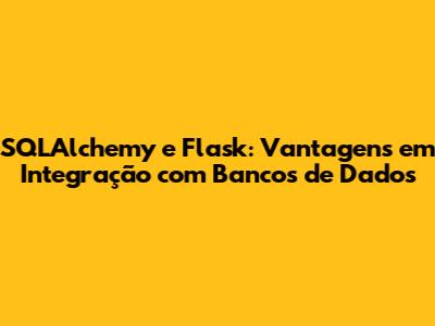 SQLAlchemy e Flask: Vantagens em Integração com Bancos de Dados