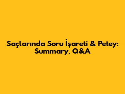 Saçlarında Soru İşareti & Petey: Summary, Q&A