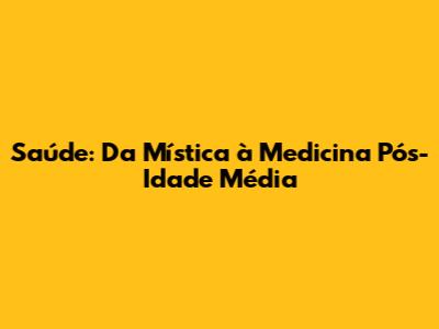 Saúde: Da Mística à Medicina Pós-Idade Média