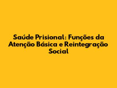 Saúde Prisional: Funções da Atenção Básica e Reintegração Social