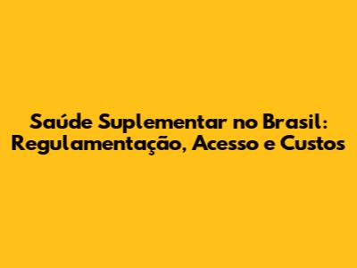 Saúde Suplementar no Brasil: Regulamentação, Acesso e Custos