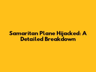 Samaritan Plane Hijacked: A Detailed Breakdown