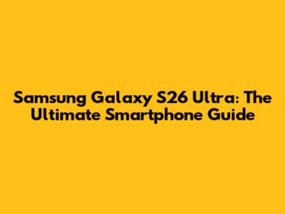 Samsung Galaxy S26 Ultra: The Ultimate Smartphone Guide