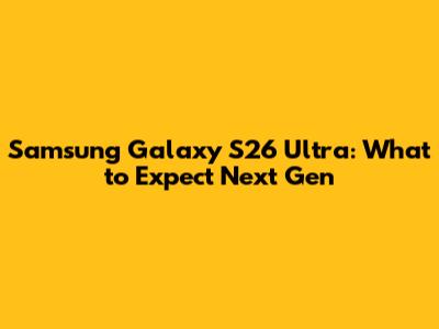 Samsung Galaxy S26 Ultra: What to Expect Next Gen