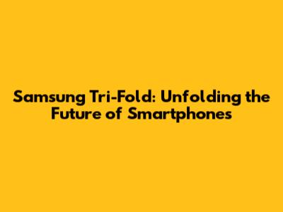 Samsung Tri-Fold: Unfolding the Future of Smartphones