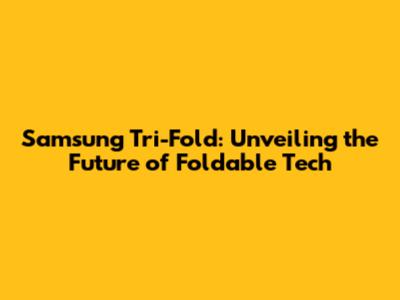Samsung Tri-Fold: Unveiling the Future of Foldable Tech