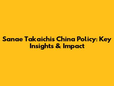 Sanae Takaichi's China Policy: Key Insights & Impact