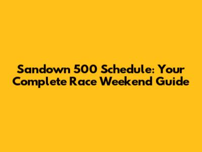 Sandown 500 Schedule: Your Complete Race Weekend Guide