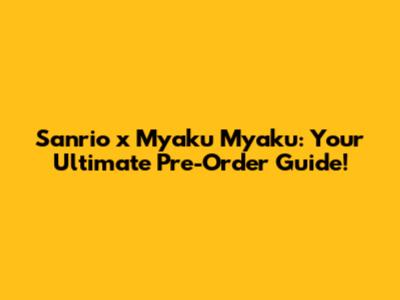 Sanrio x Myaku Myaku: Your Ultimate Pre-Order Guide!
