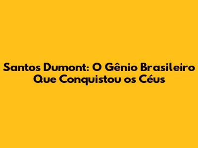 Santos Dumont: O Gênio Brasileiro Que Conquistou os Céus