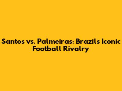 Santos vs. Palmeiras: Brazil's Iconic Football Rivalry