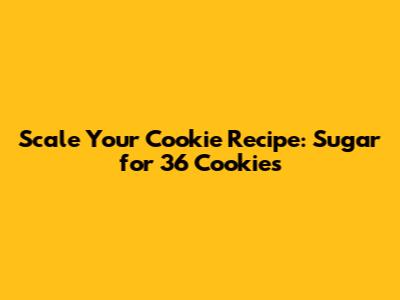 Scale Your Cookie Recipe: Sugar for 36 Cookies