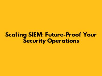 Scaling SIEM: Future-Proof Your Security Operations