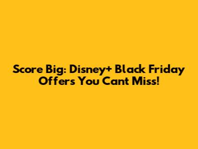 Score Big: Disney+ Black Friday Offers You Can't Miss!