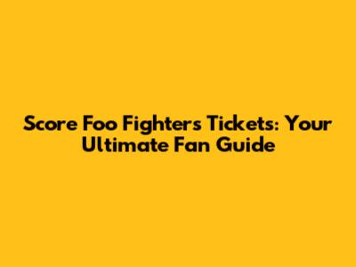 Score Foo Fighters Tickets: Your Ultimate Fan Guide
