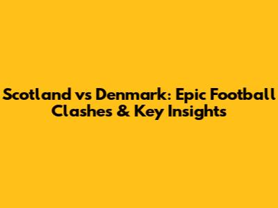 Scotland vs Denmark: Epic Football Clashes & Key Insights