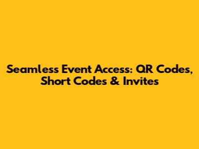 Seamless Event Access: QR Codes, Short Codes & Invites