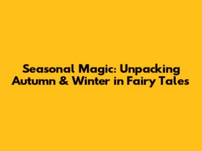 Seasonal Magic: Unpacking Autumn & Winter in Fairy Tales