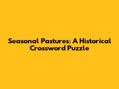 Seasonal Pastures: A Historical Crossword Puzzle