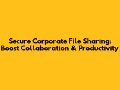 Secure Corporate File Sharing: Boost Collaboration & Productivity