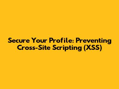 Secure Your Profile: Preventing Cross-Site Scripting (XSS)
