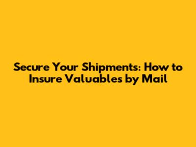 Secure Your Shipments: How to Insure Valuables by Mail