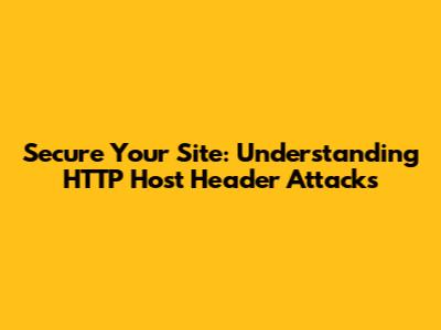 Secure Your Site: Understanding HTTP Host Header Attacks