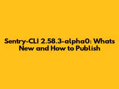 Sentry-CLI 2.58.3-alpha0: What's New and How to Publish