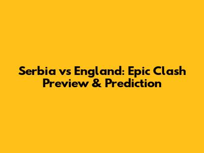 Serbia vs England: Epic Clash Preview & Prediction