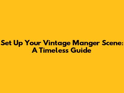 Set Up Your Vintage Manger Scene: A Timeless Guide