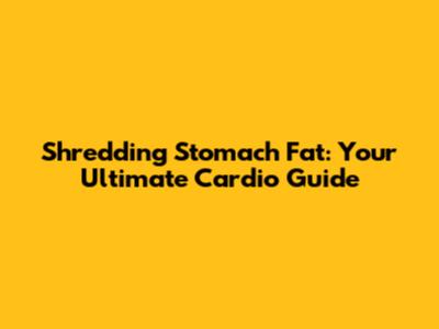 Shredding Stomach Fat: Your Ultimate Cardio Guide