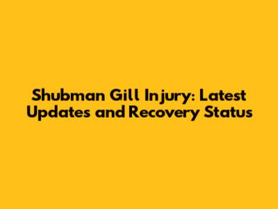 Shubman Gill Injury: Latest Updates and Recovery Status
