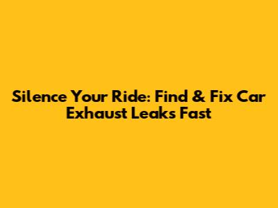 Silence Your Ride: Find & Fix Car Exhaust Leaks Fast