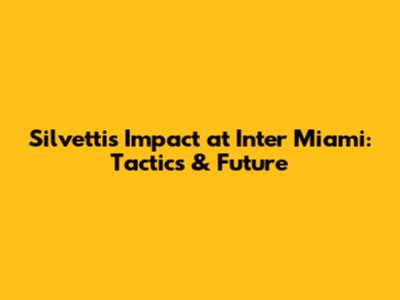 Silvetti's Impact at Inter Miami: Tactics & Future