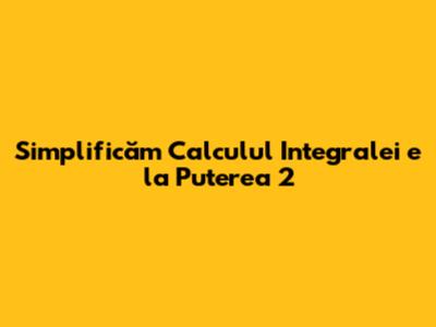 Simplificăm Calculul Integralei e la Puterea 2