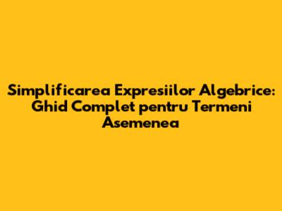 Simplificarea Expresiilor Algebrice: Ghid Complet pentru Termeni Asemenea